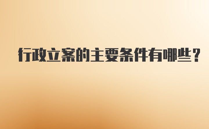 行政立案的主要条件有哪些?