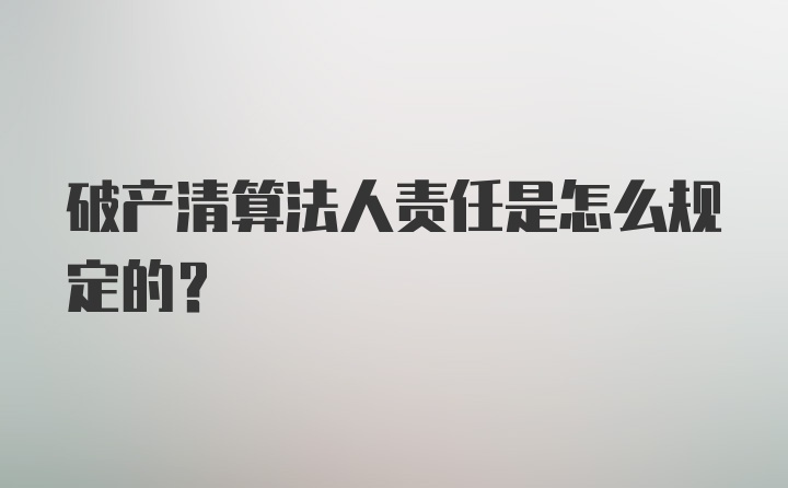 破产清算法人责任是怎么规定的?