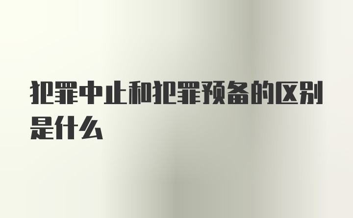 犯罪中止和犯罪预备的区别是什么