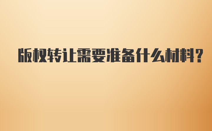 版权转让需要准备什么材料？