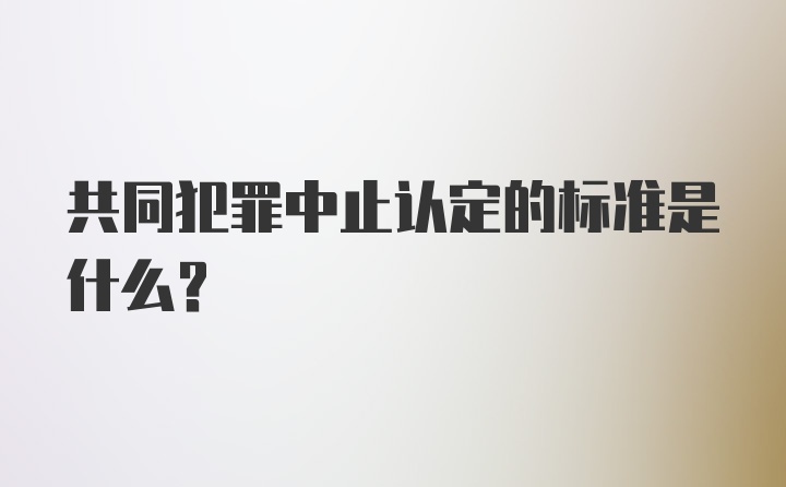 共同犯罪中止认定的标准是什么？