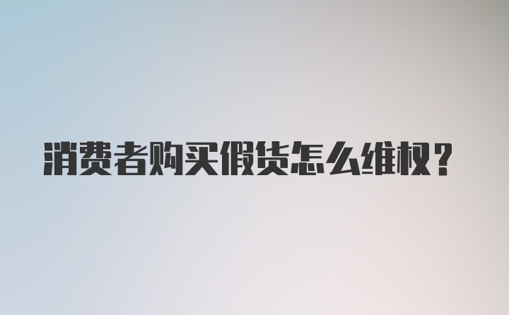 消费者购买假货怎么维权?