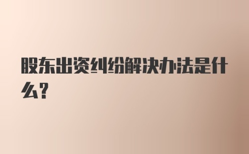 股东出资纠纷解决办法是什么？