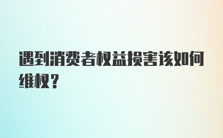 遇到消费者权益损害该如何维权？