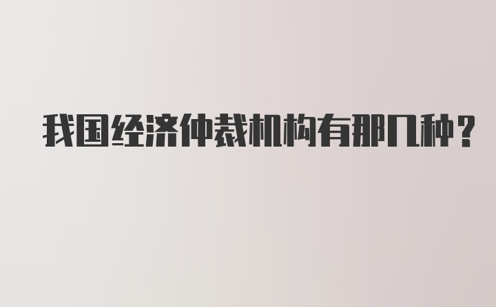 我国经济仲裁机构有那几种？