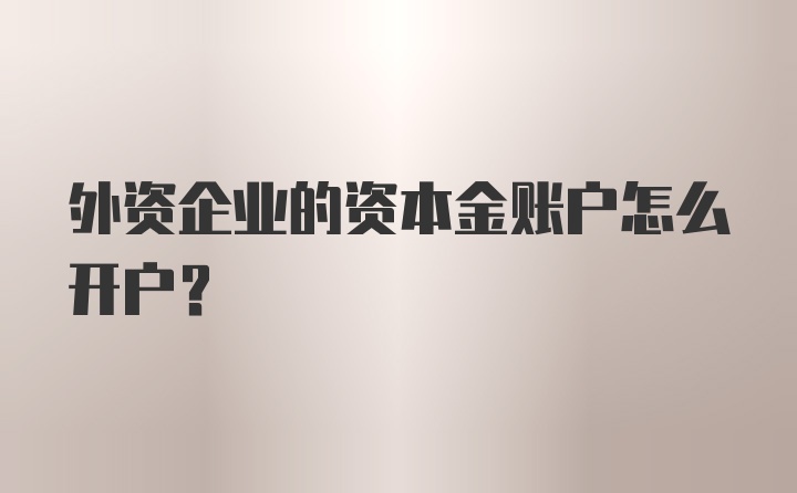 外资企业的资本金账户怎么开户？