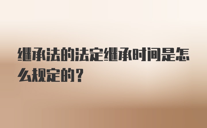 继承法的法定继承时间是怎么规定的?