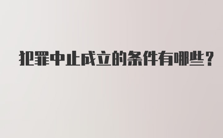 犯罪中止成立的条件有哪些?