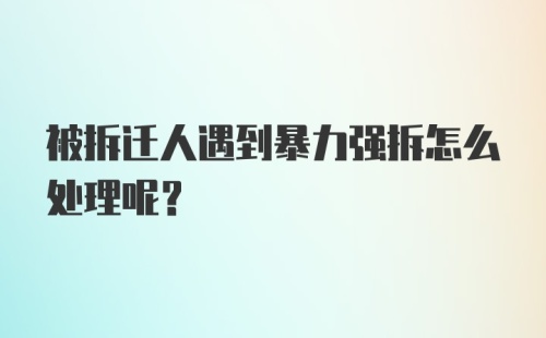 被拆迁人遇到暴力强拆怎么处理呢？