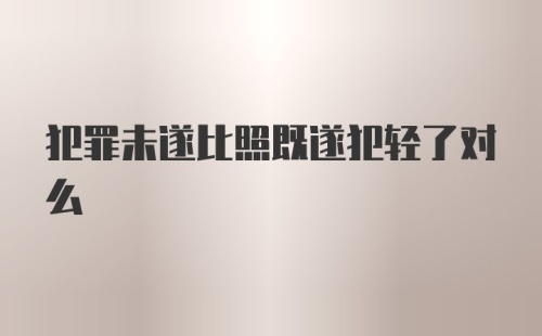 犯罪未遂比照既遂犯轻了对么