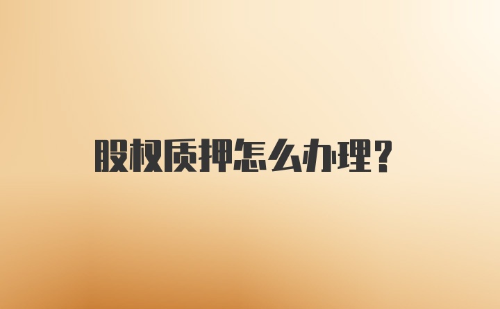 股权质押怎么办理？