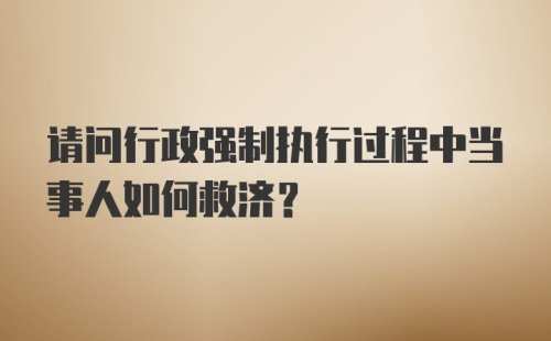 请问行政强制执行过程中当事人如何救济？