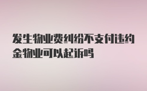 发生物业费纠纷不支付违约金物业可以起诉吗