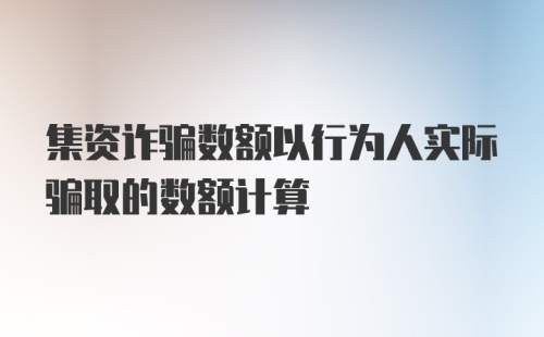 集资诈骗数额以行为人实际骗取的数额计算