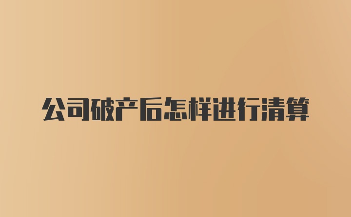 公司破产后怎样进行清算