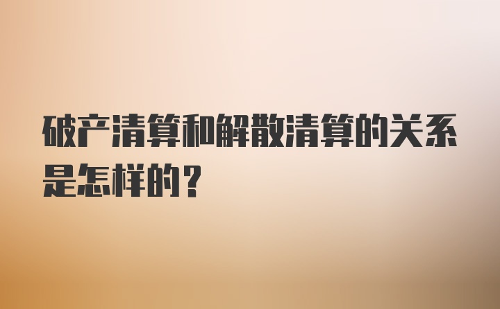 破产清算和解散清算的关系是怎样的？