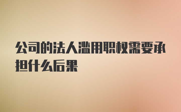 公司的法人滥用职权需要承担什么后果