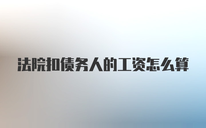 法院扣债务人的工资怎么算