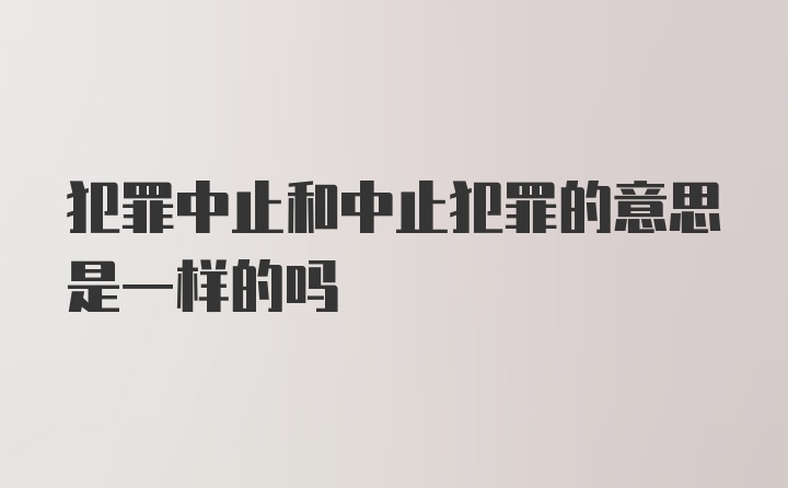 犯罪中止和中止犯罪的意思是一样的吗