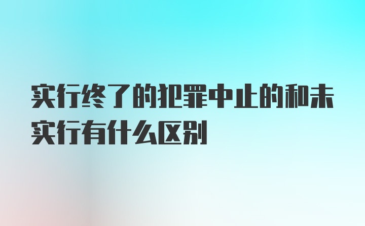 实行终了的犯罪中止的和未实行有什么区别