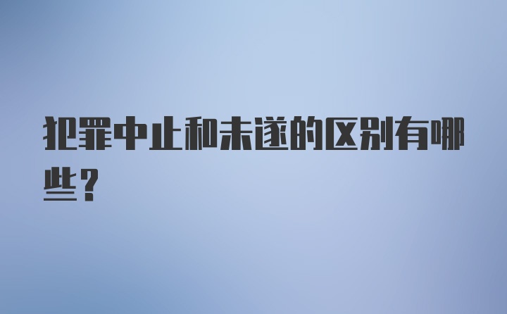 犯罪中止和未遂的区别有哪些？