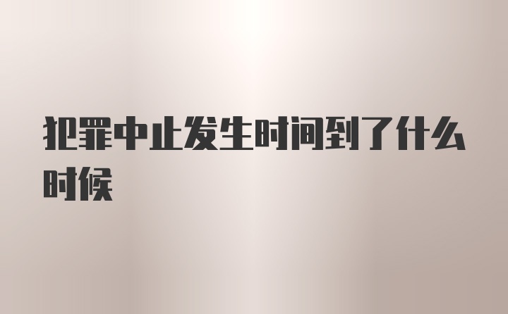 犯罪中止发生时间到了什么时候