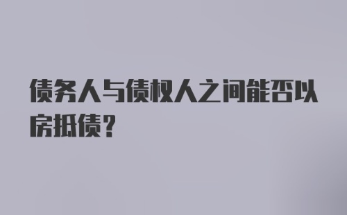 债务人与债权人之间能否以房抵债？