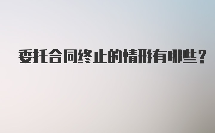 委托合同终止的情形有哪些？