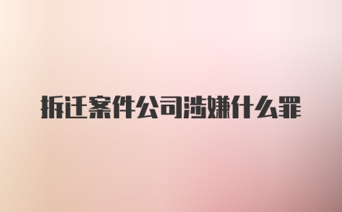 拆迁案件公司涉嫌什么罪