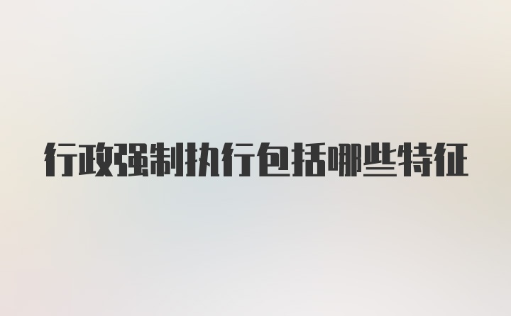 行政强制执行包括哪些特征