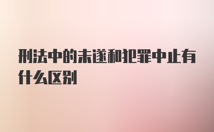 刑法中的未遂和犯罪中止有什么区别