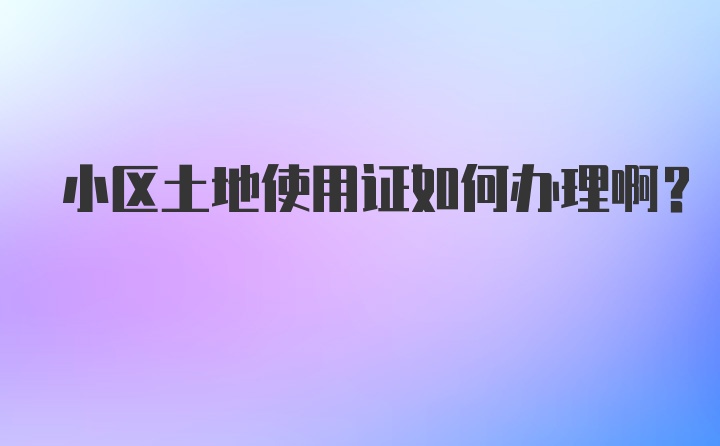 小区土地使用证如何办理啊？