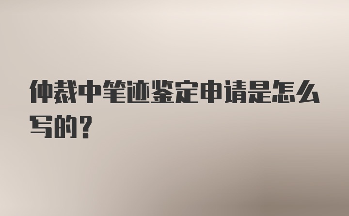 仲裁中笔迹鉴定申请是怎么写的？