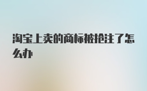 淘宝上卖的商标被抢注了怎么办