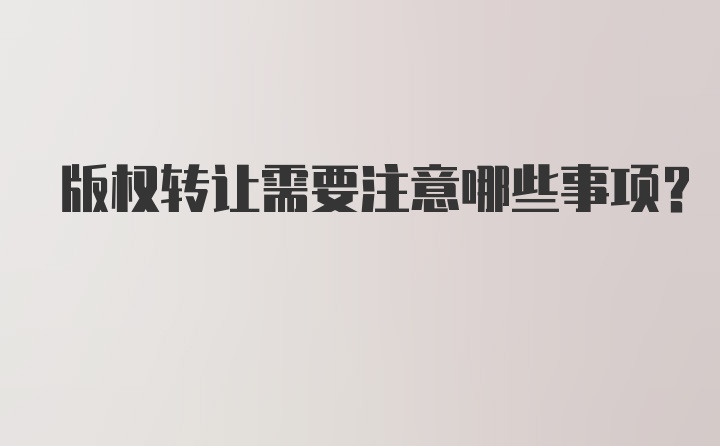 版权转让需要注意哪些事项？