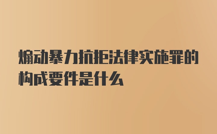 煽动暴力抗拒法律实施罪的构成要件是什么