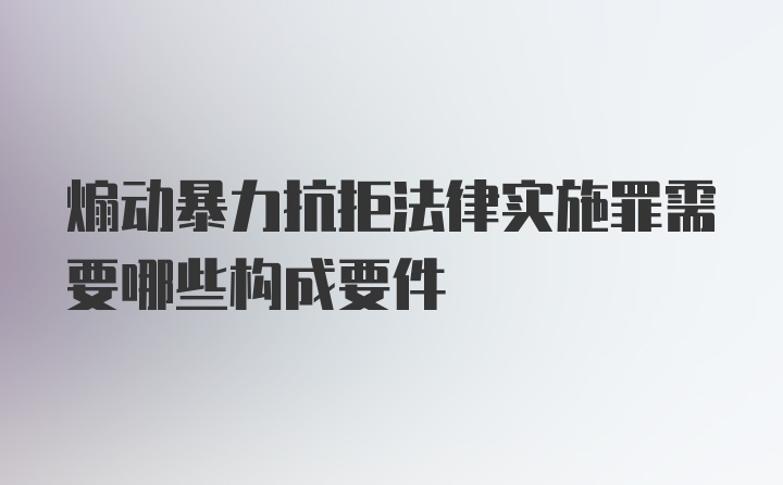 煽动暴力抗拒法律实施罪需要哪些构成要件