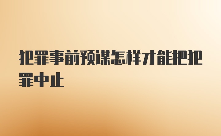 犯罪事前预谋怎样才能把犯罪中止