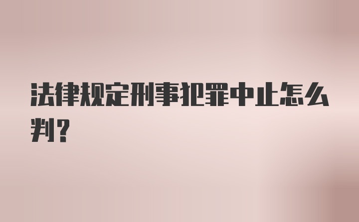 法律规定刑事犯罪中止怎么判？