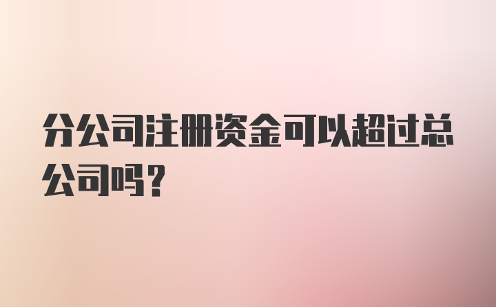 分公司注册资金可以超过总公司吗？