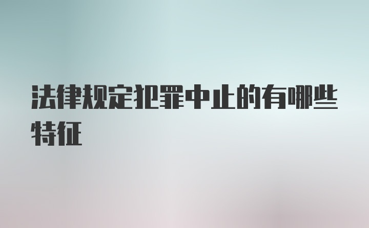 法律规定犯罪中止的有哪些特征