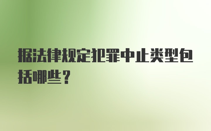 据法律规定犯罪中止类型包括哪些？