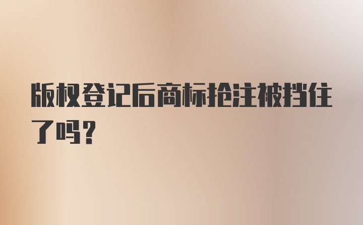 版权登记后商标抢注被挡住了吗？