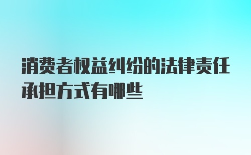 消费者权益纠纷的法律责任承担方式有哪些