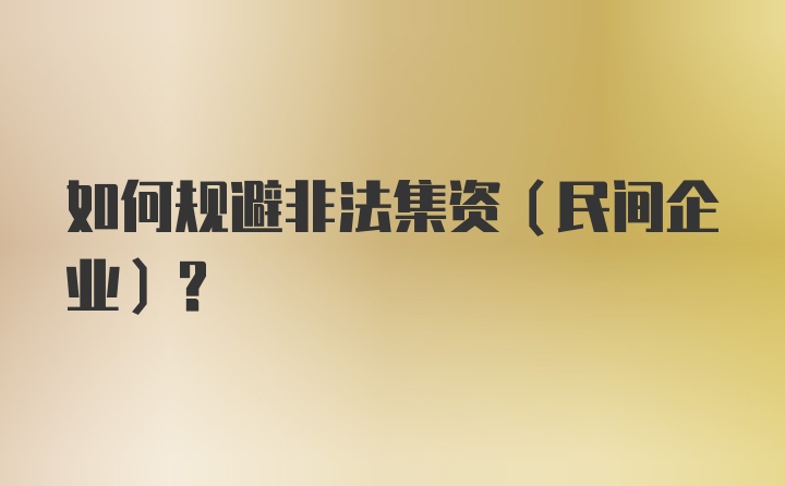 如何规避非法集资（民间企业）？