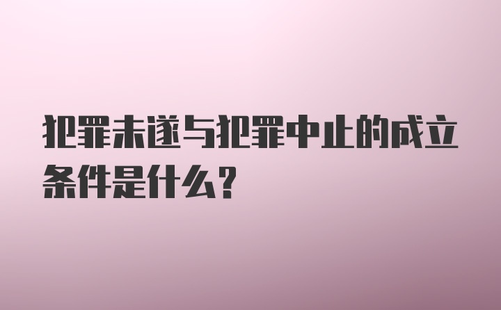 犯罪未遂与犯罪中止的成立条件是什么？