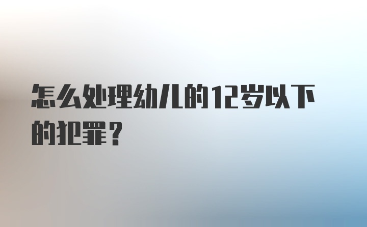 怎么处理幼儿的12岁以下的犯罪？