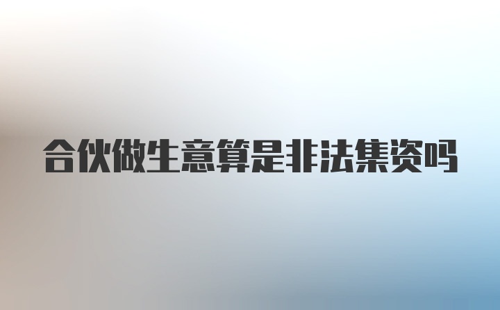 合伙做生意算是非法集资吗