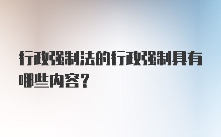 行政强制法的行政强制具有哪些内容？