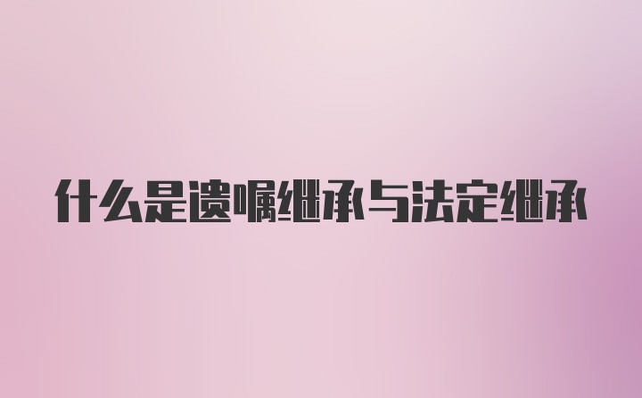 什么是遗嘱继承与法定继承